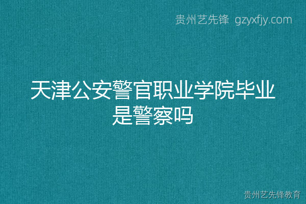 天津公安警官职业学院毕业是警察吗？