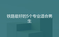 盘点5个最适合男生学的铁路专业