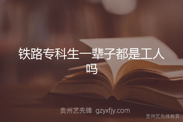 铁路专科生一辈子都是工人吗