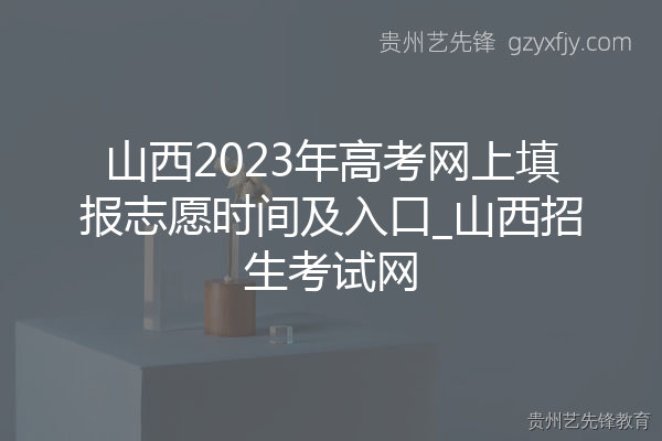 山西2023年高考网上填报志愿时间及入口