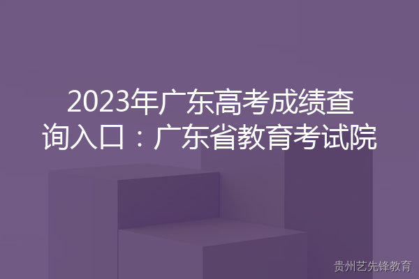 2023年广东高考成绩查询入口：广东省教育考试院