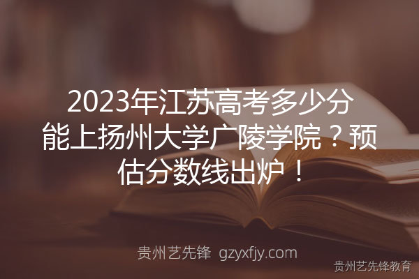 2023年江苏高考多少分能上扬州大学广陵学院？预估分数线出炉！